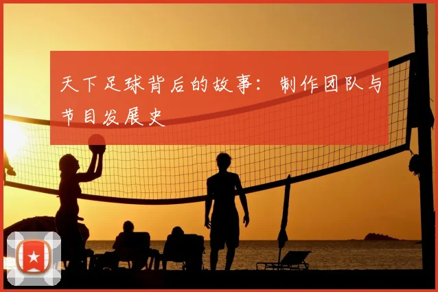 天下足球背后的故事：制作团队与节目发展史
