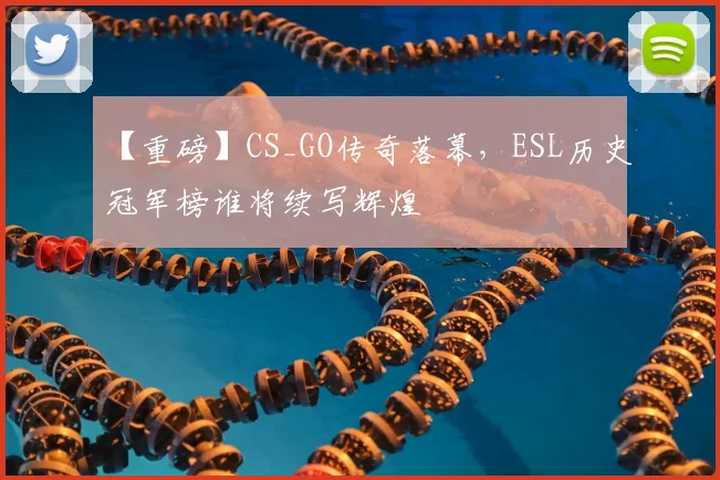 【重磅】CS_GO传奇落幕，ESL历史冠军榜谁将续写辉煌