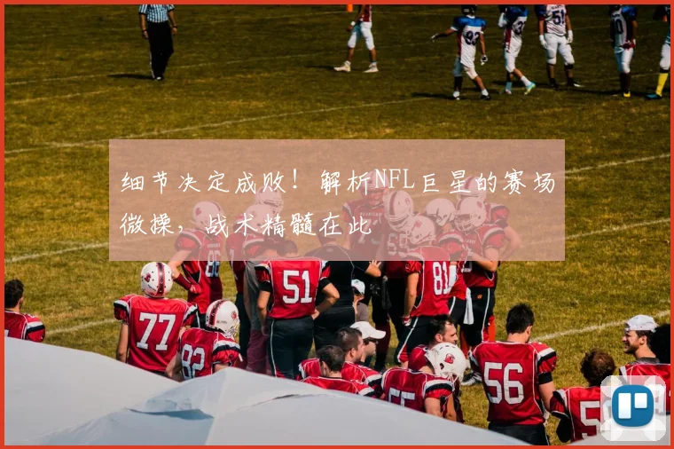 细节决定成败！解析NFL巨星的赛场微操，战术精髓在此