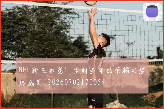 NFL新王加冕！尘封多年的荣耀之梦终成真_20260702170054