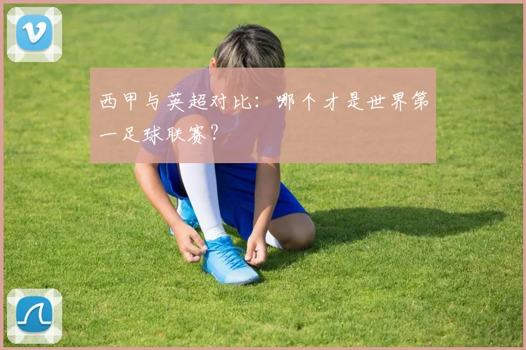西甲与英超对比：哪个才是世界第一足球联赛？