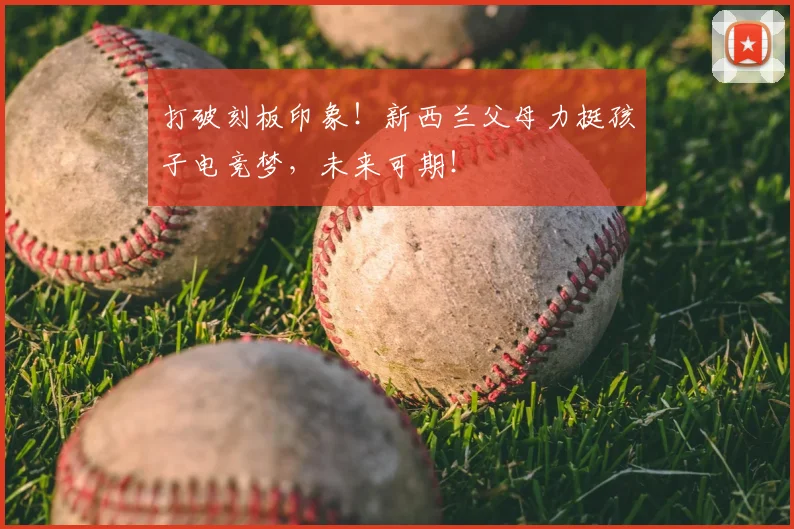 打破刻板印象！新西兰父母力挺孩子电竞梦，未来可期！