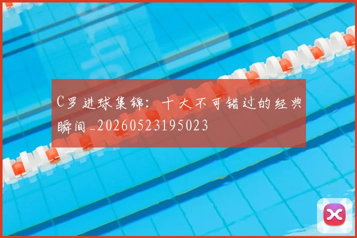C罗进球集锦：十大不可错过的经典瞬间_20260523195023