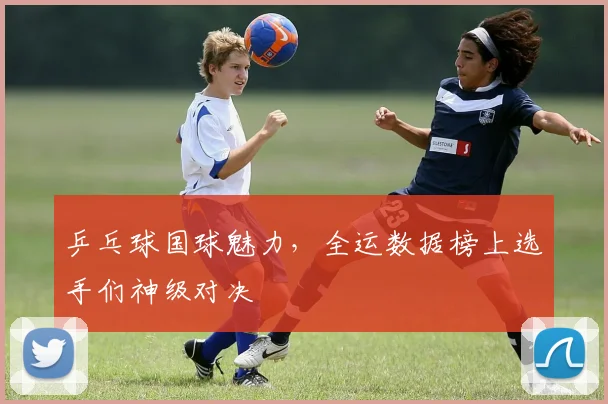 乒乓球国球魅力，全运数据榜上选手们神级对决