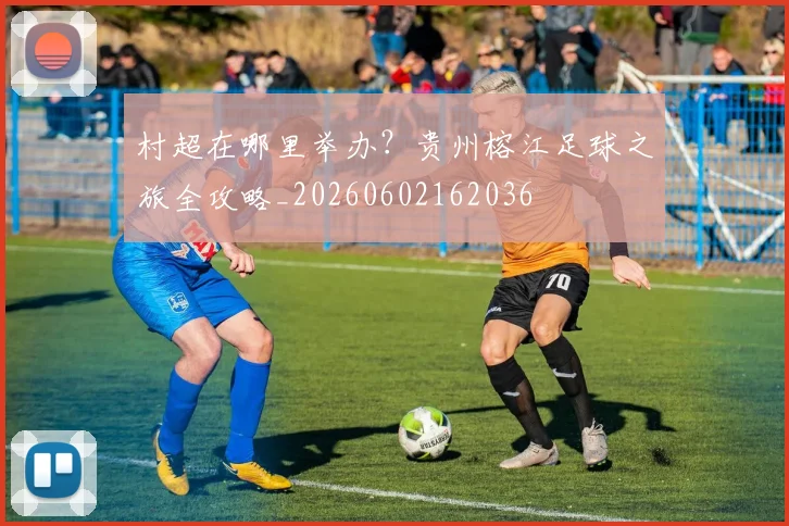 村超在哪里举办？贵州榕江足球之旅全攻略_20260602162036