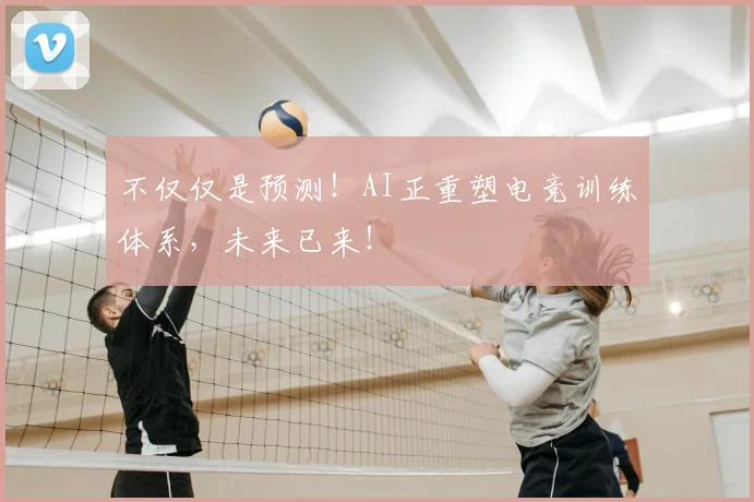 不仅仅是预测！AI正重塑电竞训练体系，未来已来！