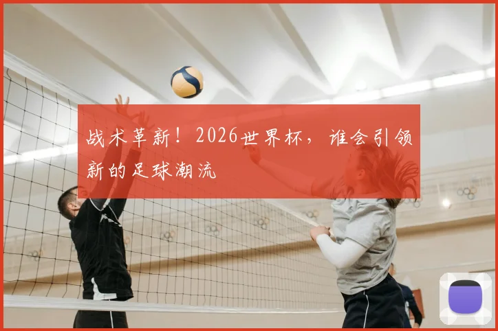 战术革新！2026世界杯，谁会引领新的足球潮流