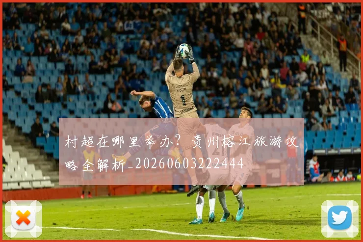 村超在哪里举办？贵州榕江旅游攻略全解析_20260603222444