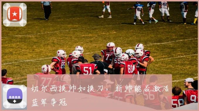 切尔西换帅如换刀，新帅能否激活蓝军争冠