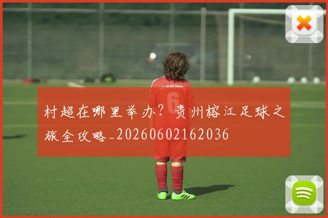 村超在哪里举办？贵州榕江足球之旅全攻略_20260602162036