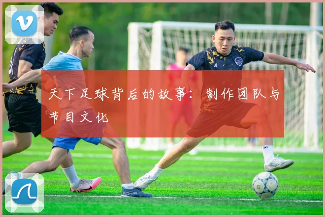天下足球背后的故事：制作团队与节目文化