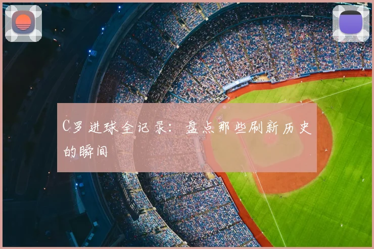 C罗进球全记录:盘点那些刷新历史的瞬间