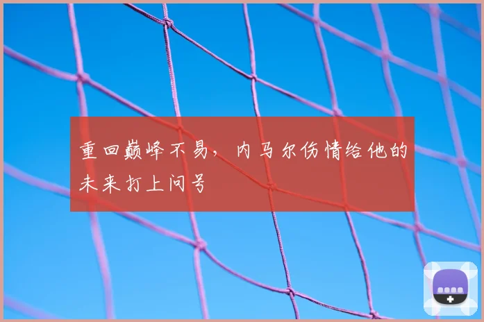 重回巅峰不易，内马尔伤情给他的未来打上问号