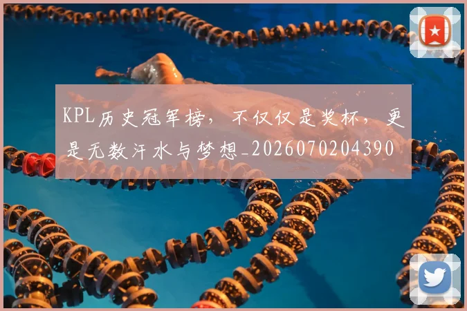KPL历史冠军榜，不仅仅是奖杯，更是无数汗水与梦想_20260702043908