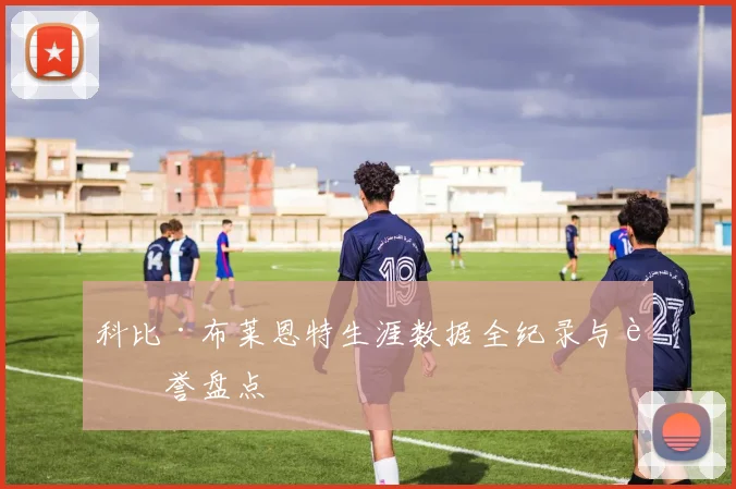 科比·布莱恩特生涯数据全纪录与荣誉盘点