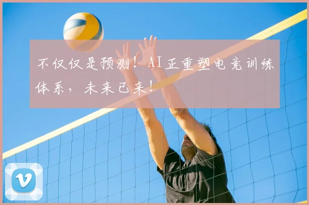 不仅仅是预测！AI正重塑电竞训练体系，未来已来！