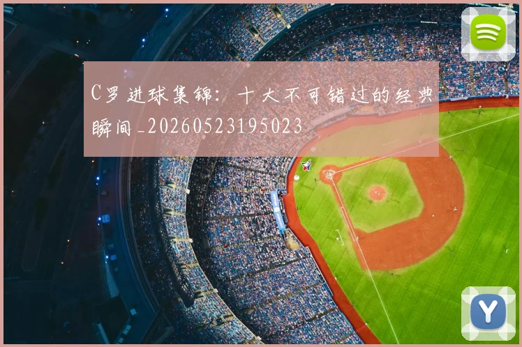 C罗进球集锦：十大不可错过的经典瞬间_20260523195023