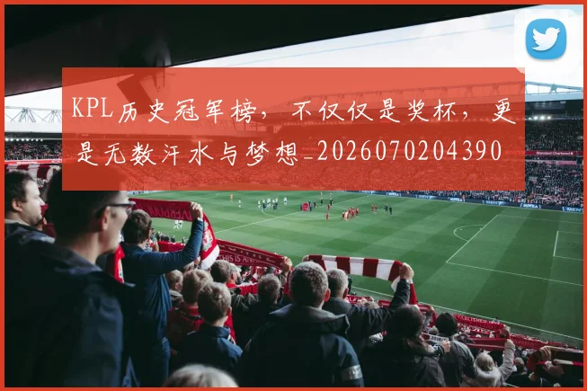 KPL历史冠军榜，不仅仅是奖杯，更是无数汗水与梦想_20260702043908