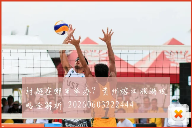 村超在哪里举办？贵州榕江旅游攻略全解析_20260603222444