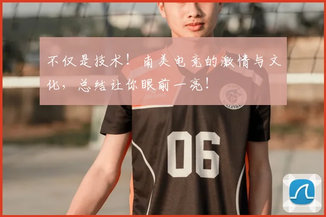 不仅是技术！南美电竞的激情与文化，总结让你眼前一亮！