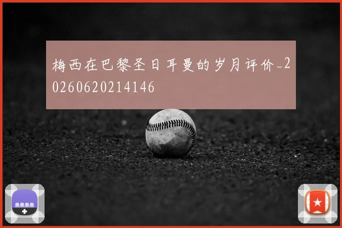 梅西在巴黎圣日耳曼的岁月评价_20260620214146