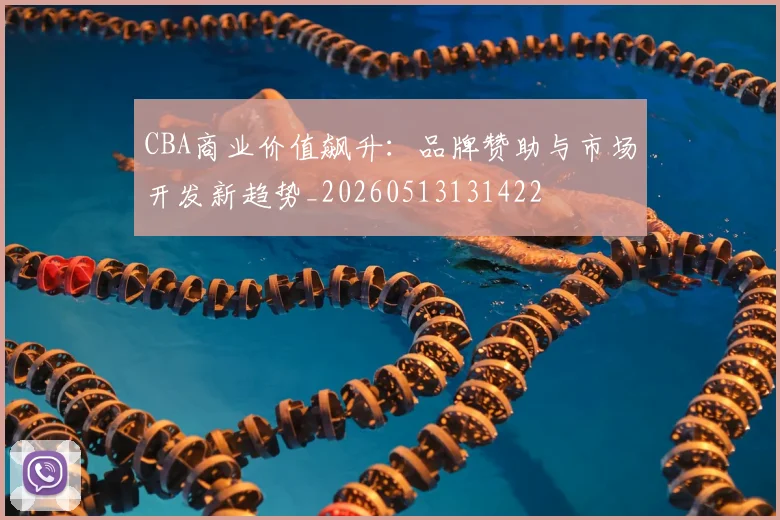 CBA商业价值飙升：品牌赞助与市场开发新趋势_20260513131422
