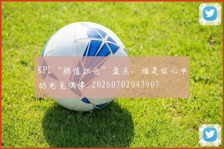 KPL“颜值担当”盘点，谁是你心中的电竞偶像_20260702043907
