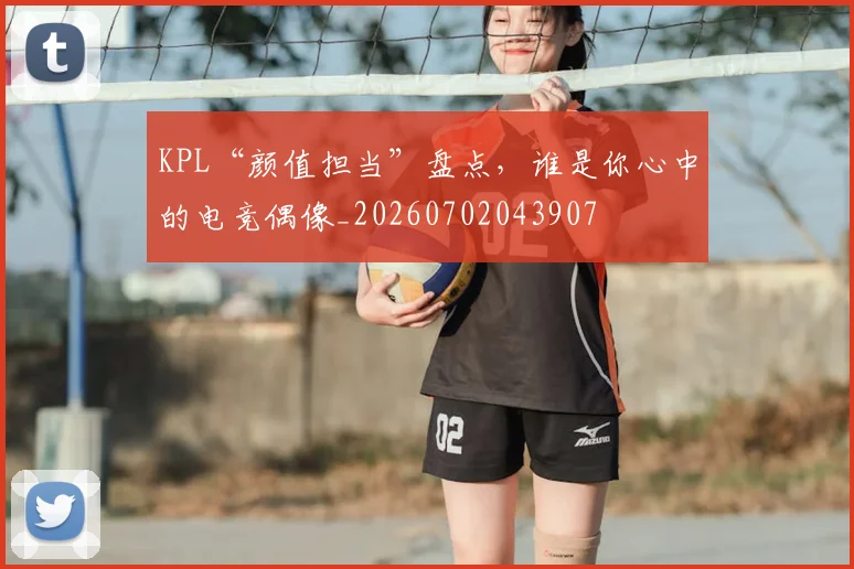 KPL“颜值担当”盘点，谁是你心中的电竞偶像_20260702043907
