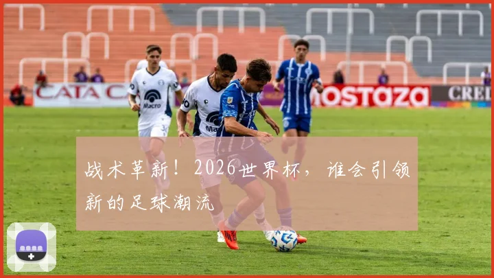 战术革新！2026世界杯，谁会引领新的足球潮流