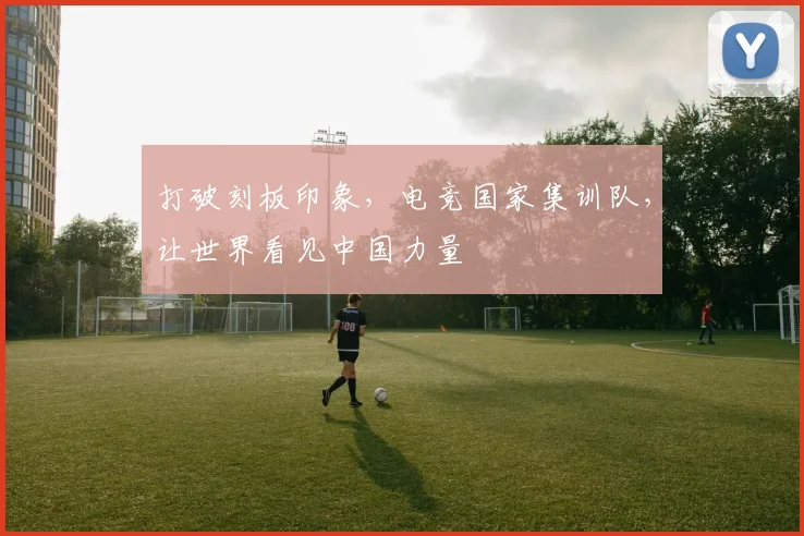 打破刻板印象,电竞国家集训队,让世界看见中国力量
