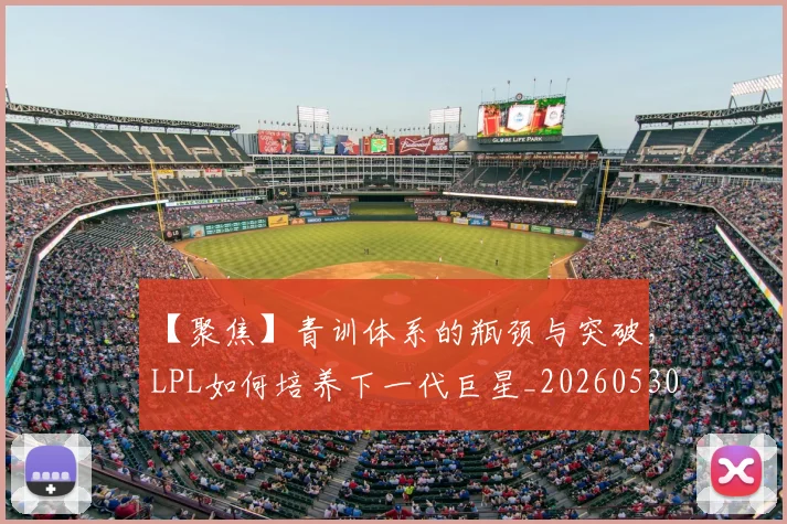 【聚焦】青训体系的瓶颈与突破，LPL如何培养下一代巨星_20260530144109