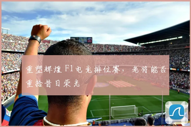 重塑辉煌 F1电竞排位赛，老将能否重拾昔日荣光