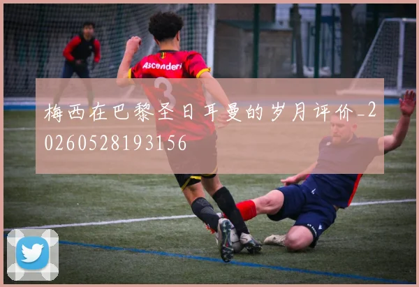 梅西在巴黎圣日耳曼的岁月评价_20260528193156