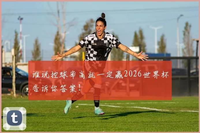 谁说控球率高就一定赢2026世界杯告诉你答案！